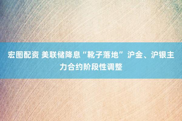 宏图配资 美联储降息“靴子落地” 沪金、沪银主力合约阶段性调整