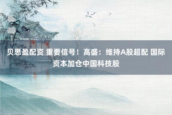 贝思盈配资 重要信号！高盛：维持A股超配 国际资本加仓中国科技股