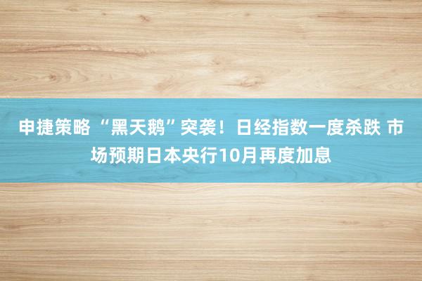 申捷策略 “黑天鹅”突袭！日经指数一度杀跌 市场预期日本央行10月再度加息