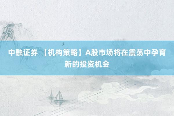 中融证券 【机构策略】A股市场将在震荡中孕育新的投资机会