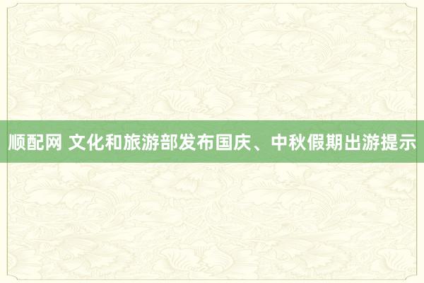 顺配网 文化和旅游部发布国庆、中秋假期出游提示