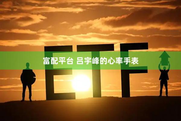 富配平台 吕宇峰的心率手表