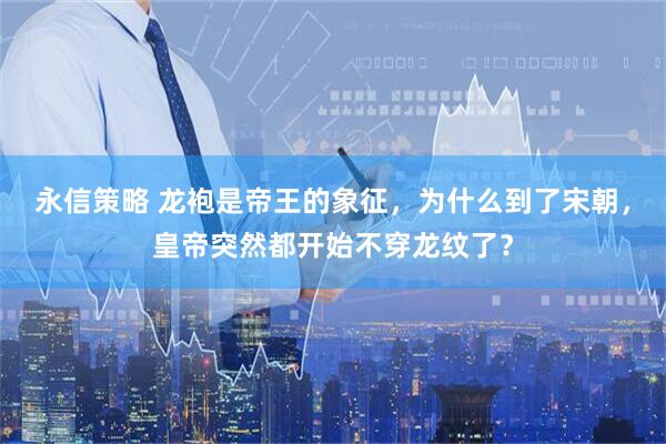 永信策略 龙袍是帝王的象征，为什么到了宋朝，皇帝突然都开始不穿龙纹了？