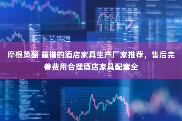 摩根策酪 靠谱的酒店家具生产厂家推荐，售后完善费用合理酒店家具配套全