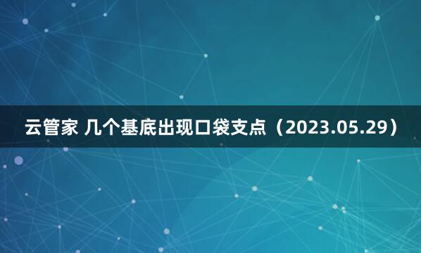 云管家 几个基底出现口袋支点（2023.05.29）