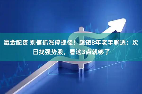 赢金配资 别信抓涨停捷径！超短8年老手聊透：次日找强势股，看这3点就够了