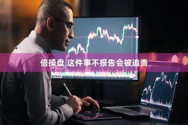 倍操盘 这件事不报告会被追责