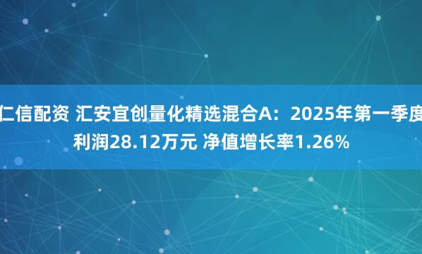 仁信配资 汇安宜创量化精选混合A：2025年第一季度利润28.12万元 净值增长率1.26%