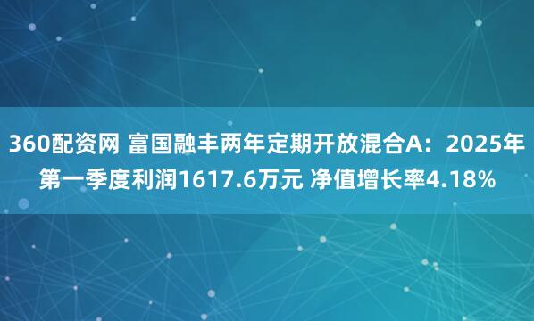 360配资网 富国融丰两年定期开放混合A：2025年第一季度利润1617.6万元 净值增长率4.18%