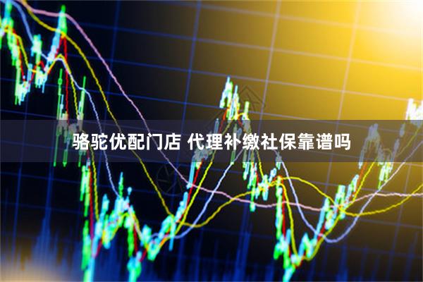 骆驼优配门店 代理补缴社保靠谱吗