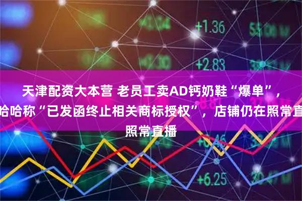 天津配资大本营 老员工卖AD钙奶鞋“爆单”，娃哈哈称“已发函终止相关商标授权”，店铺仍在照常直播