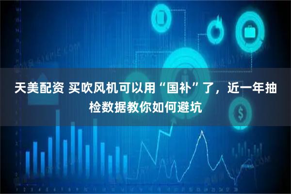 天美配资 买吹风机可以用“国补”了，近一年抽检数据教你如何避坑
