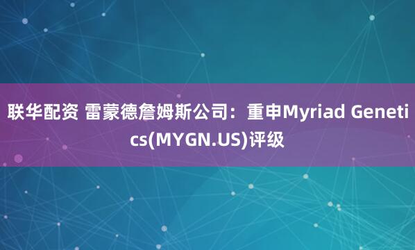 联华配资 雷蒙德詹姆斯公司：重申Myriad Genetics(MYGN.US)评级