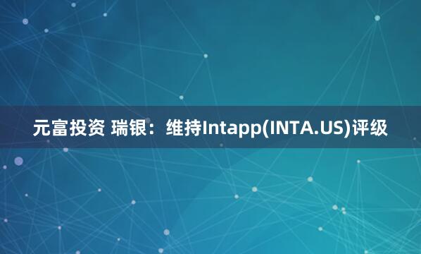 元富投资 瑞银：维持Intapp(INTA.US)评级