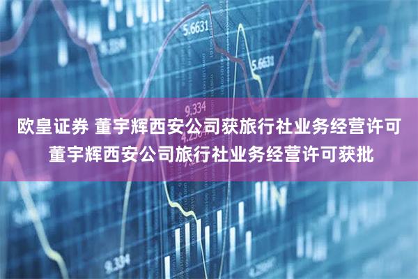 欧皇证券 董宇辉西安公司获旅行社业务经营许可 董宇辉西安公司旅行社业务经营许可获批