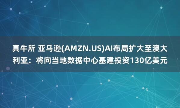 真牛所 亚马逊(AMZN.US)AI布局扩大至澳大利亚：将向当地数据中心基建投资130亿美元