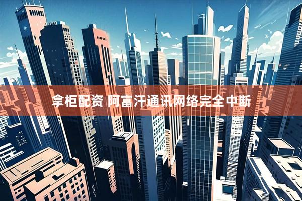 拿柜配资 阿富汗通讯网络完全中断