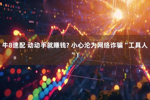 牛8速配 动动手就赚钱? 小心沦为网络诈骗“工具人”!