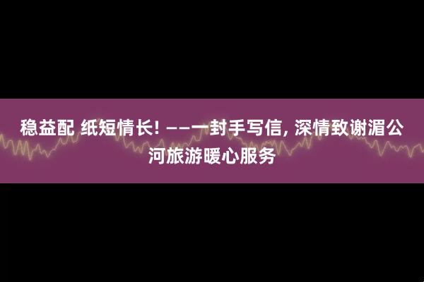 稳益配 纸短情长! ——一封手写信, 深情致谢湄公河旅游暖心服务