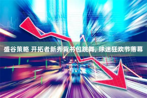 盛谷策略 开拓者新秀背书包跳舞, 球迷狂欢节落幕