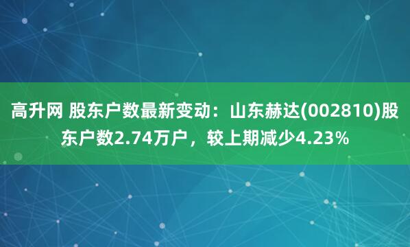 高升网 股东户数最新变动：山东赫达(002810)股东户数2.74万户，较上期减少4.23%