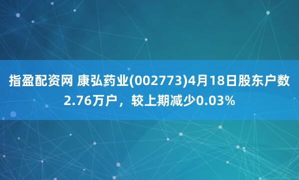 指盈配资网 康弘药业(002773)4月18日股东户数2.76万户，较上期减少0.03%