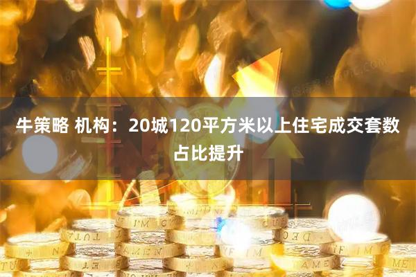牛策略 机构：20城120平方米以上住宅成交套数占比提升