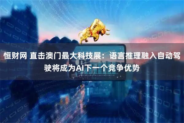 恒财网 直击澳门最大科技展：语言推理融入自动驾驶将成为AI下一个竞争优势