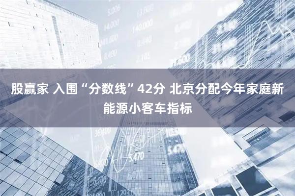 股赢家 入围“分数线”42分 北京分配今年家庭新能源小客车指标