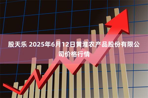 股天乐 2025年6月12日黄淮农产品股份有限公司价格行情