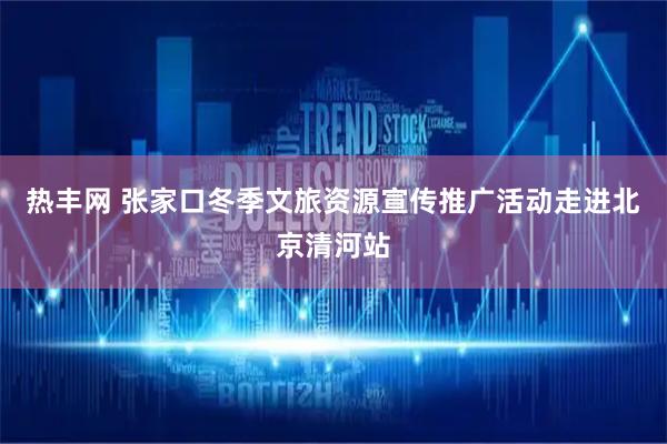 热丰网 张家口冬季文旅资源宣传推广活动走进北京清河站