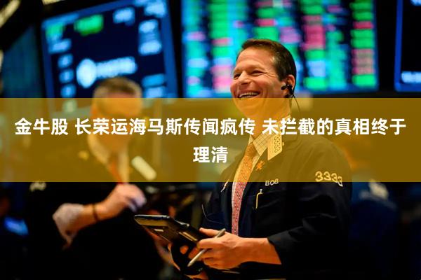 金牛股 长荣运海马斯传闻疯传 未拦截的真相终于理清