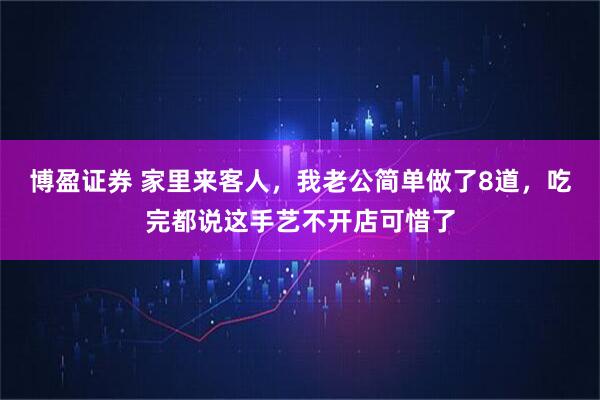 博盈证券 家里来客人，我老公简单做了8道，吃完都说这手艺不开店可惜了