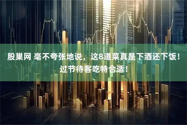 股巢网 毫不夸张地说，这8道菜真是下酒还下饭！过节待客吃特合适！