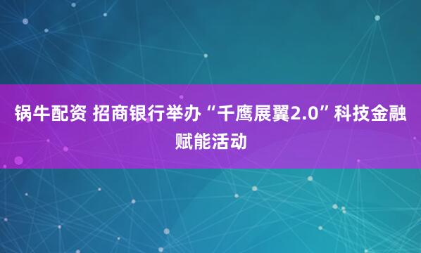 锅牛配资 招商银行举办“千鹰展翼2.0”科技金融赋能活动