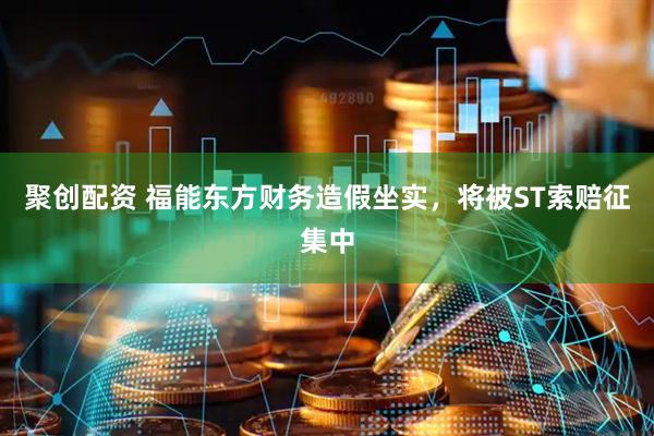 聚创配资 福能东方财务造假坐实，将被ST索赔征集中