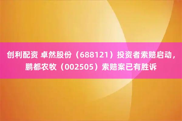 创利配资 卓然股份（688121）投资者索赔启动，鹏都农牧（002505）索赔案已有胜诉