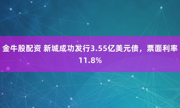 金牛股配资 新城成功发行3.55亿美元债，票面利率11.8%