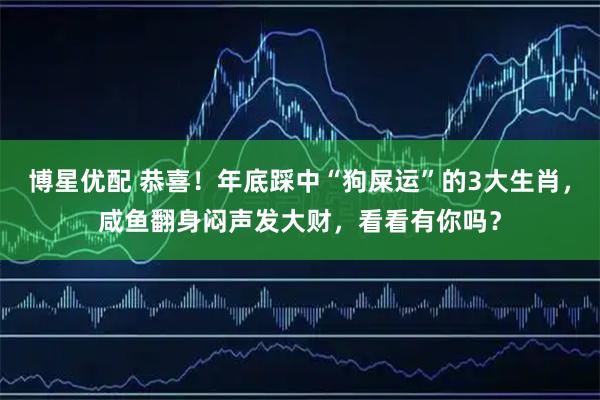 博星优配 恭喜！年底踩中“狗屎运”的3大生肖，咸鱼翻身闷声发大财，看看有你吗？