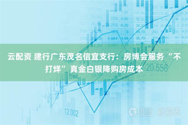 云配资 建行广东茂名信宜支行：房博会服务 “不打烊” 真金白银降购房成本