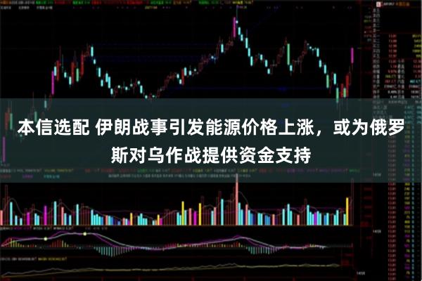 本信选配 伊朗战事引发能源价格上涨，或为俄罗斯对乌作战提供资金支持