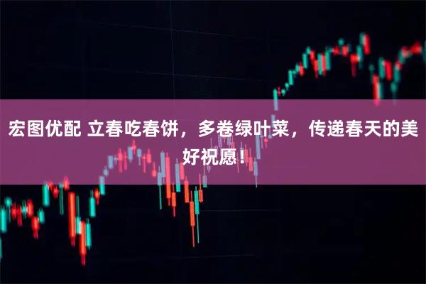 宏图优配 立春吃春饼，多卷绿叶菜，传递春天的美好祝愿！