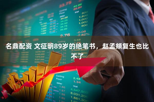 名鼎配资 文征明89岁的绝笔书，赵孟頫复生也比不了